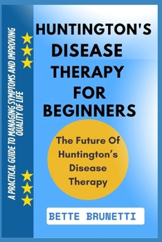 HUNTINGTON'S DISEASE THERAPY FOR BEGINNERS: A Practical Guide To Managing Symptoms And Improving Quality Of Life