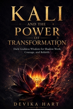 Kali and the Power of Transformation: Dark Goddess Wisdom for Shadow Work, Courage, and Rebirth
