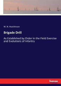 Brigade Drill: As Established by Order in the Field Exercise and Evolutions of Infantry
