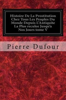 Paperback Histoire De La Prostitution Chez Tous Les Peuples Du Monde Depuis L'Antiquite La Plus reculee Jusqu'a Nos Jours tome V [French] Book
