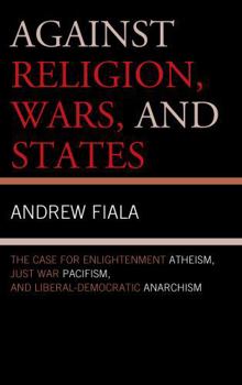 Hardcover Against Religion, Wars, and States: The Case for Enlightenment Atheism, Just War Pacifism, and Liberal-Democratic Anarchism Book