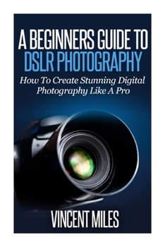 Paperback A Beginners Guide To DSLR Photography: How To Create Brilliant Digital Photography Like A Pro Book