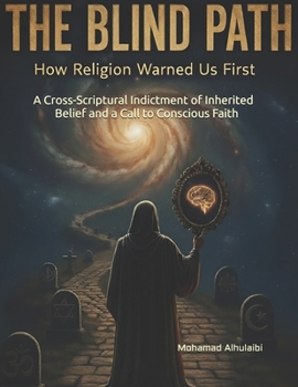 The Blind Path: How Religion Warned Us First: A Cross-Scriptural Indictment of Inherited Belief and a Call to Conscious Faith