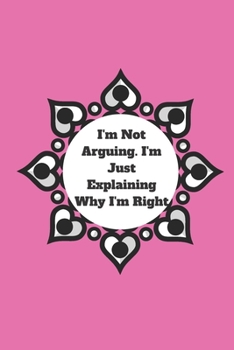 I'm Not Arguing. I'm Just Explaining Why I'm Right: 120 pages notebook with glossy cover .cream paper .different designs with different colors