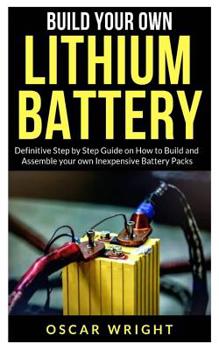Paperback Build your Own Lithium Batteries: Definitive Step by Step Guide on How to Build and Assemble your Own Inexpensive Battery Packs Book