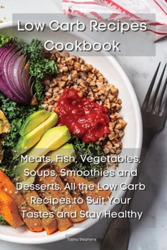 Low Carb Recipes Cookbook: Meats, Fish, Vegetables, Soups, Smoothies and Desserts. All the Low Carb Recipes to Suit Your Tastes and Stay Healthy