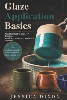 Glaze Application Basics for Ceramics: Practical techniques for dipping, brushing, spraying, and even coverage
