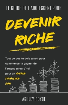 Paperback LE GUIDE DE L'ADOLESCENT POUR DEVENIR RICHE Tout ce que tu dois savoir pour commencer à gagner de l'argent aujourd'hui pour un avenir financier sûr. [French] Book