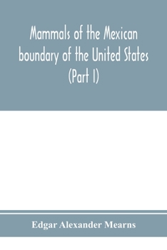 Mammals of the Mexican boundary of the United States: a descriptive catalogue of the species of mammals occurring in that region; with a general ... natural history, and a list of trees (Part I)