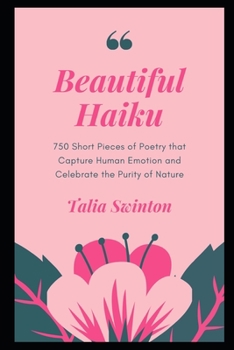 Beautiful Haiku: 750 Short Pieces of Poetry that Capture Human Emotion and Celebrate the Purity of Nature