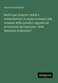 Motivi per indurre i fedeli a somministrare in mezzi necessari alla erezione della quindici cappelle ad incremento del santuario della Madonna di Mondovì (Italian Edition)
