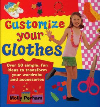Hardcover Customize Your Clothes: Over 50 Simple, Fun Ideas to Transform Your Wardrobe and Accessories Book