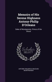 Hardcover Memoirs of His Serene Highness Antony-Philip D'Orleans: Duke of Montpensier, Prince of the Blood Book