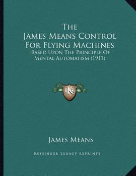 Paperback The James Means Control For Flying Machines: Based Upon The Principle Of Mental Automatism (1913) Book