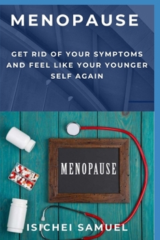 Menopause: Get Rid Of Your Symptoms And Feel Like Your Younger Self Again