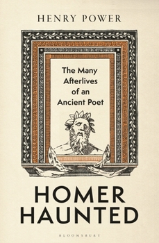 Homer Haunted : The Many Afterlives of an Ancient Poet