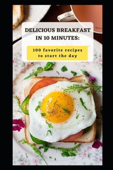 Delicious Breakfast in 10 Minutes: 100 Favorite Recipes to Start the Day