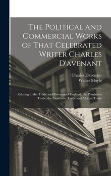 Hardcover The Political and Commercial Works of That Celebrated Writer Charles D'avenant: Relating to the Trade and Revenue of England, the Plantation Trade, th Book