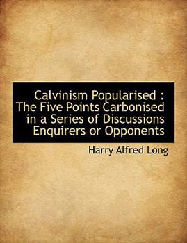 Paperback Calvinism Popularised: The Five Points Carbonised in a Series of Discussions Enquirers or Opponents [Large Print] Book
