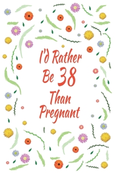 I'd Rather Be 38 Than Pregnant: 38th Birthday Gifts For Women, Funny thirty-eight Year Old Journal, 38 Years Old Gift Woman Mom Sister Wife