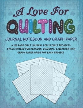 Paperback A Love for Quilting Journal Notebook and Graph Paper: A 200 Page Quilt Journal for 25 Quilt Projects with 2-Page Spread for Hexagon, Diagonal, and Qua Book