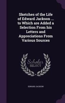 Hardcover Sketches of the Life of Edward Jackson ... to Which are Added a Selection From his Letters and Appreciations From Various Sources Book