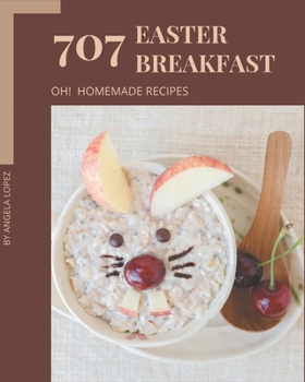 Oh! 707 Homemade Easter Breakfast Recipes: A Highly Recommended Homemade Easter Breakfast Cookbook