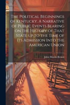 Paperback The Political Beginnings of Kentucky. A Narrative of Public Events Bearing on the History of That State up to the Time of its Admission Into the Ameri Book