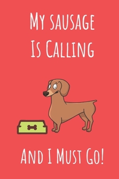 My Sausage Is Calling And I Must Go: Dachshund Dog Notebook Journal. Gift For Dog Owners.