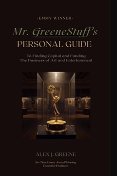 Mr. GreeneStuff's Personal Guide to Finding Capital and Funding: The Business of Art and Entertainment