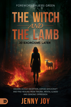 Witch and the Lamb : Discern Occult Deception, Expose Witchcraft, and Find Healing from Trauma, Mental Illness and Demonic Oppression