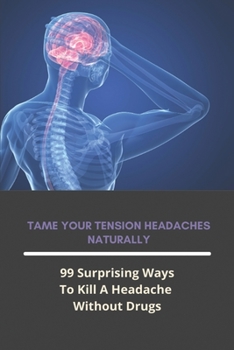 Paperback Tame Your Tension Headaches Naturally: 99 Surprising Ways To Kill A Headache Without Drugs: Natural Ways To Beat A Headache Book