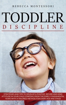 Toddler Discipline: Strategies and Tips to Develop a Positive, Secure and Kind Attitude in Your Child Starting from the Early, Fundamental Years with a Tailored Method for Every Age and Stage