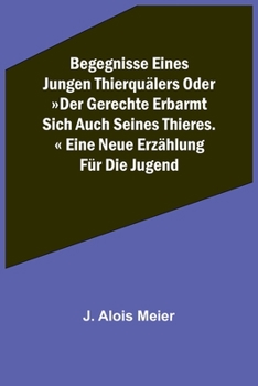Begegnisse eines jungen Thierquälers oder Der Gerechte erbarmt sich auch seines Thieres. Eine neue Erzählung für die Jugend