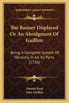 The Banner Displayed Or An Abridgment Of Guillim: Being A Complete System Of Heraldry, In All Its Parts
