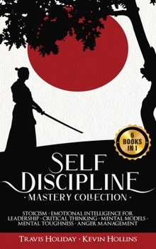 Self-Discipline Mastery Collection: 6 Books in 1: Stoicism, Emotional Intelligence for Leadership, Critical Thinking, Mental Models, Mental Toughness, Anger Management