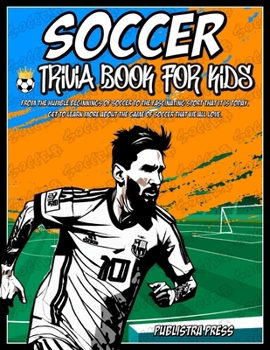 Soccer Gifts For Kids 8-12: Soccer Trivia Book For Kids: An Extensive Collection Of Trivia Questions, Information, And Stories About The Legends Of The Game (Sports Trivia Books For Kids)