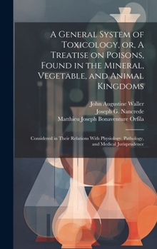 A General System of Toxicology, or, A Treatise on Poisons, Found in the Mineral, Vegetable, and Animal Kingdoms: Considered in Their Relations With Physiology, Pathology, and Medical Jurisprudence