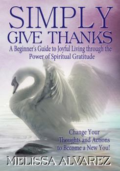 Paperback Simply Give Thanks: A Beginner's Guide to Joyful Living Through the Power of Spiritual Gratitude Book