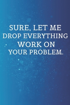 Sure, Let Me Drop Everything and Work On Your Problem.: Lined notebook journal | Funny Office Notebook | Best Gag Gift, Sarcastic Joke, Humor| Doodle Book | 120 pages and "6 x 9" inches in size.