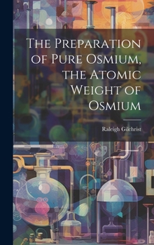 Hardcover The Preparation of Pure Osmium, the Atomic Weight of Osmium Book