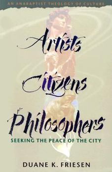 Artists, Citizens, Philosophers: Seeking the Peace of the City : An Anabaptist Theology of Culture