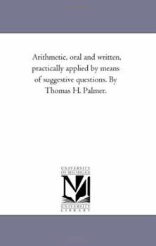 Paperback Arithmetic, oral and Written, Practically Applied by Means of Suggestive Questions. by Thomas H. Palmer. Book