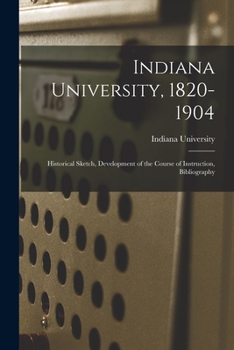 Paperback Indiana University, 1820-1904; Historical Sketch, Development of the Course of Instruction, Bibliography Book