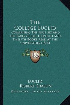 Paperback The College Euclid: Comprising The First Six And The Parts Of The Eleventh And Twelfth Books Read At The Universities (1865) Book