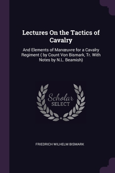 Lectures On the Tactics of Cavalry: And Elements of Manœuvre for a Cavalry Regiment ( by Count Von Bismark, Tr. with Notes by N.L. Beamish).
