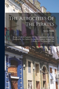 Paperback The Atrocities Of The Pirates: Being A Faithful Narrative Of The Unparalleled Sufferings Endured By The Author During His Captivity Among The Pirates Book