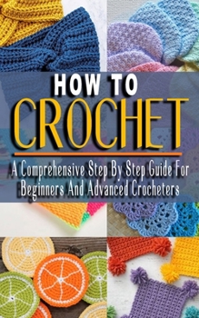 Paperback How to Crochet: A Comprehensive Step By Step Guide For Beginners And Advanced Crocheters - Solutions to Every Problem You'll Ever Face Book