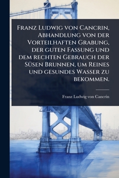 Franz Ludwig von Cancrin, Abhandlung von der Vorteilhaften Grabung, der guten Fassung und dem rechten Gebrauch der SÃ1/4sen Brunnen, um Reines und gesundes Wasser zu bekommen. (German Edition)