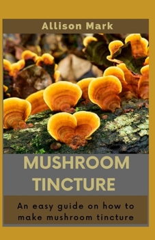 Paperback Mushroom Tincture: An easy guide on how to make mushroom tincture Book